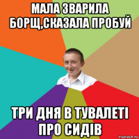 мала зварила борщ,сказала пробуй три дня в тувалеті про сидів