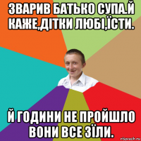 зварив батько супа.й каже,дітки любі,їсти. й години не пройшло вони все зїли.