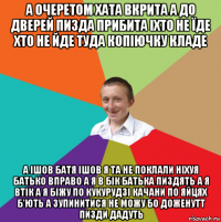 а очеретом хата вкрита а до дверей пизда прибита іхто не їде хто не йде туда копіючку кладе а ішов батя ішов я та не поклали ніхуя батько вправо а я в бік батька пиздять а я втік а я біжу по кукурудзі качани по яйцях б'ють а зупинитися не можу бо доженутт пизди дадуть