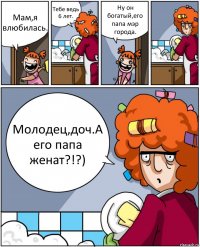 Мам,я влюбилась. Тебе ведь 6 лет. Ну он богатый,его папа мэр города. Молодец,доч.А его папа женат?!?)