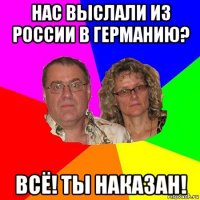 нас выслали из россии в германию? всё! ты наказан!