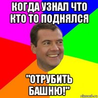 когда узнал что кто то поднялся "отрубить башню!"