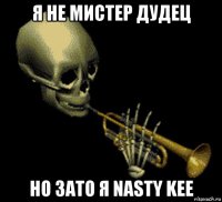 я не мистер дудец но зато я nasty kee