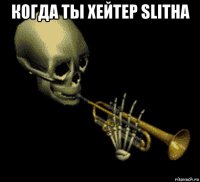 когда ты хейтер slitha 