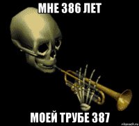 мне 386 лет моей трубе 387