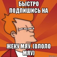 быстро подпишись на жеку мяу. (ололо мяу)