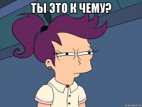 ты это к чему? 