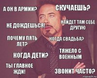 А он в армии? Скучаешь? Почему пять лет? Ты главное жди! Тяжело с военным Когда свадьба? Когда дети? Звонит часто? Не дождешься! Найдет там себе другую