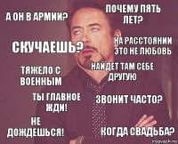 А он в армии? Почему пять лет? Тяжело с военным Не дождешься! Звонит часто? Найдет там себе другую Ты главное жди! Когда свадьба? Скучаешь? на расстоянии это не любовь