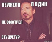 неужели я один не смотрел эту хуету?      