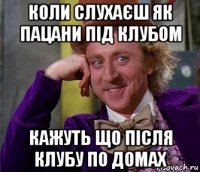 коли слухаєш як пацани під клубом кажуть що після клубу по домах