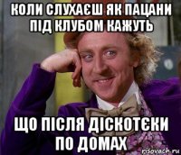 коли слухаєш як пацани під клубом кажуть що після діскотєки по домах