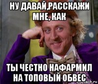 ну давай,расскажи мне, как ты честно нафармил на топовый обвес