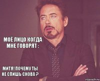   МОЁ ЛИЦО КОГДА МНЕ ГОВОРЯТ : МИТЯ! ПОЧЕМУ ТЫ НЕ СПИШЬ СНОВА ?      