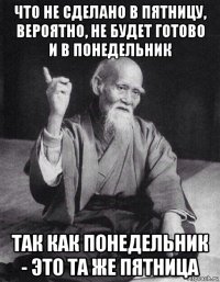 что не сделано в пятницу, вероятно, не будет готово и в понедельник так как понедельник - это та же пятница