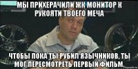 мы прихерачили жк монитор к рукояти твоего меча чтобы пока ты рубил язычников, ты мог пересмотреть первый фильм.