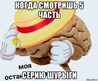 когда смотришь 5 часть серию шурыги