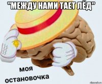 "между нами тает лёд" 