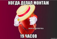 когда делал монтаж 19 часов