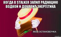 когда в stalker запил радиацию водкой и добавил энергетика 