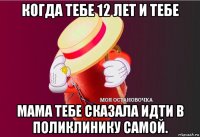 когда тебе 12 лет и тебе мама тебе сказала идти в поликлинику самой.