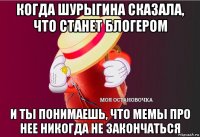 когда шурыгина сказала, что станет блогером и ты понимаешь, что мемы про нее никогда не закончаться