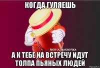 когда гуляешь а к тебе на встречу идут толпа пьяных людей