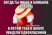 когда ты маша и бомбила в группе а потом тебя в школе увидели однокласники