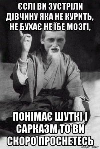 єслі ви зустріли дівчину яка не курить, не бухає не їбе мозгі, понімає шуткі і сарказм то ви скоро проснетесь