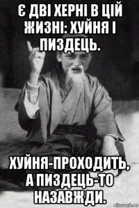 є дві херні в цій жизні: хуйня і пиздець. хуйня-проходить, а пиздець-то назавжди.