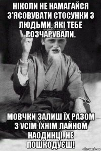 ніколи не намагайся з'ясовувати стосунки з людьми, які тебе розчарували. мовчки залиш їх разом з усім їхнім лайном наодинці. не пошкодуєш!