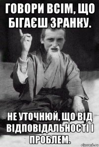 говори всім, що бігаєш зранку. не уточнюй, що від відповідальності і проблем.