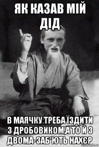 як казав мій дід в маячку треба їздити з дробовиком,а то й з двома-заб'ють нахєр