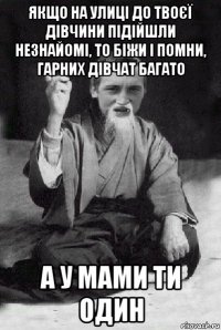 якщо на улиці до твоєї дівчини підійшли незнайомі, то біжи і помни, гарних дівчат багато а у мами ти один