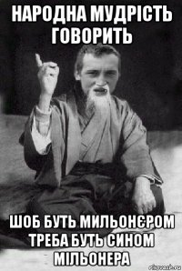 народна мудрість говорить шоб буть мильонєром треба буть сином мільонера