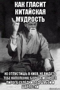 как гласит китайская мудрость не отпустишь в киев, не видать тебе наполеона, борща, мокрого пирога, селёдки под шубой и шарлотки