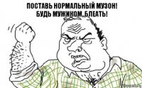 Поставь нормальный музон!
Будь мужиком, блеать!