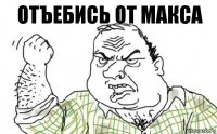 отъебись от макса