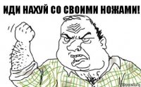 иди нахуй со своими ножами!