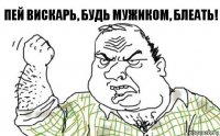 Пей вискарь, будь мужиком, блеать!