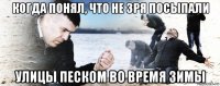 когда понял, что не зря посыпали улицы песком во время зимы