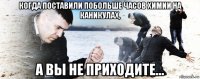 когда поставили побольше часов химии на каникулах, а вы не приходите...