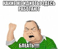 какие же идиоты здесь работают блеать!!!!