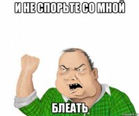 и не спорьте со мной блеать