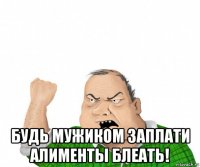  будь мужиком заплати алименты блеать!