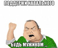 поддержи навального будь мужиком ...