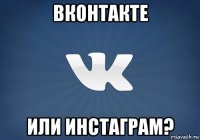 вконтакте или инстаграм?