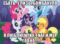 ебать, у лизы бомбануло я люблю winx, fnaf и mlp - говно!!!!