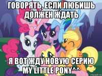 говорять, если любишь должен ждать я вот жду новую серию my little pony^^