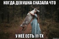 когда девушка сказала что у неё есть 11 тх